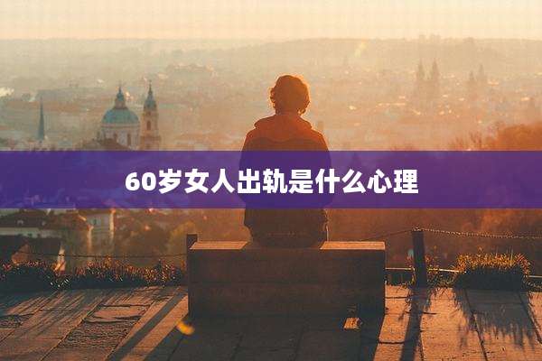 60岁女人出轨是什么心理