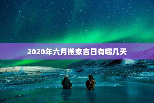 2020年六月搬家吉日有哪几天