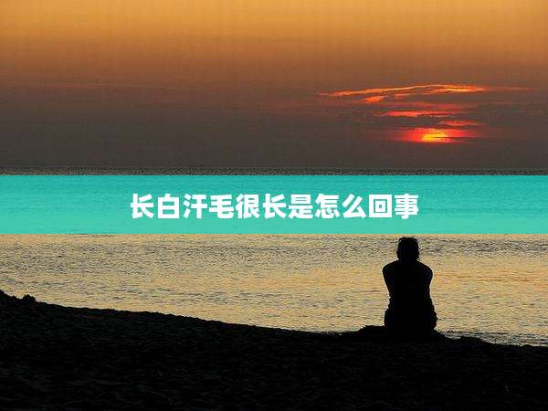 长白汗毛很长是怎么回事