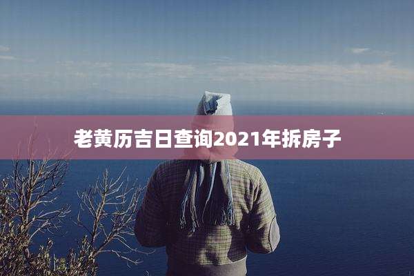 老黄历吉日查询2021年拆房子