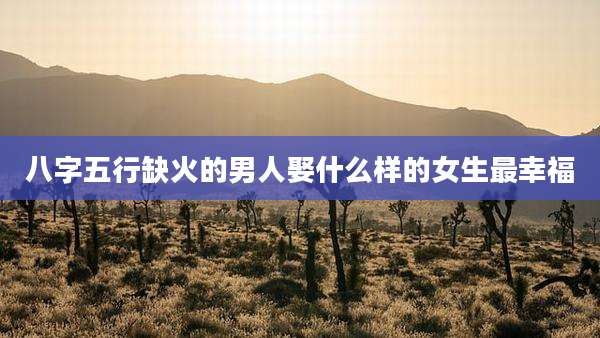 八字五行缺火的男人娶什么样的女生最幸福