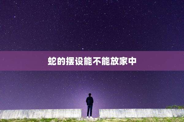 蛇的摆设能不能放家中
