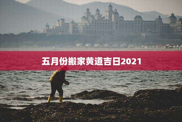 五月份搬家黄道吉日2021