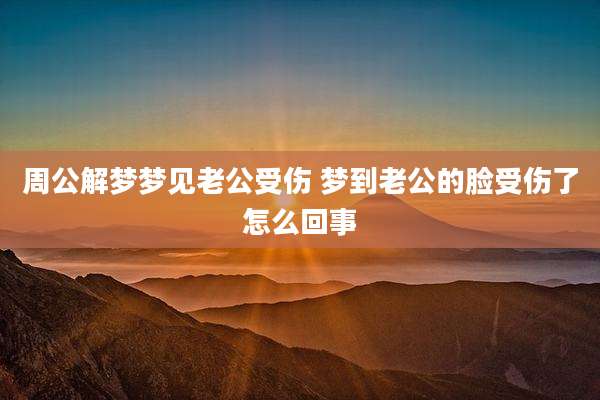 周公解梦梦见老公受伤 梦到老公的脸受伤了怎么回事