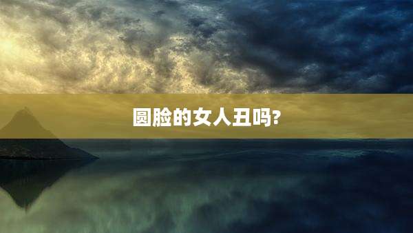圆脸的女人丑吗?