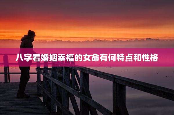 八字看婚姻幸福的女命有何特点和性格