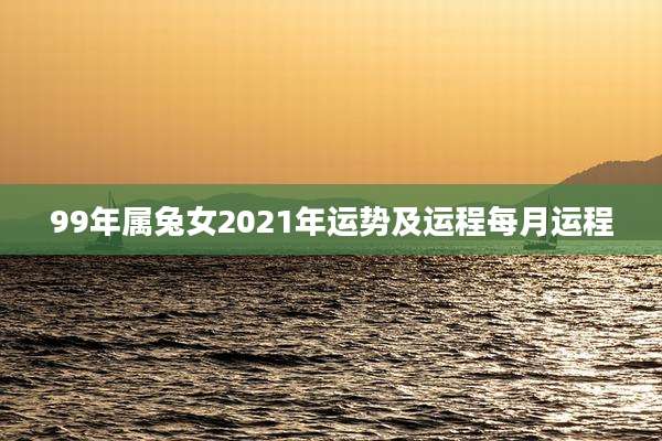 99年属兔女2021年运势及运程每月运程