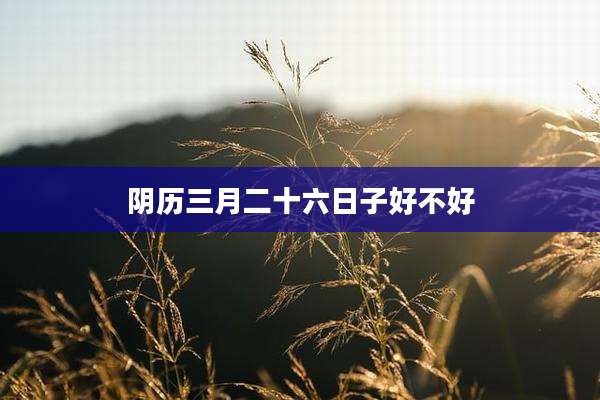 阴历三月二十六日子好不好