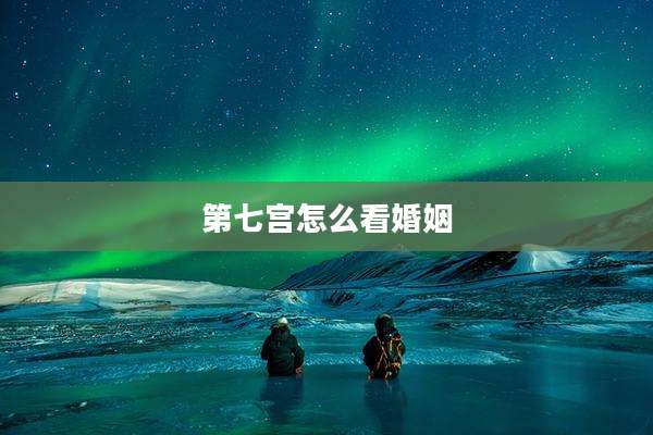 第七宫怎么看婚姻