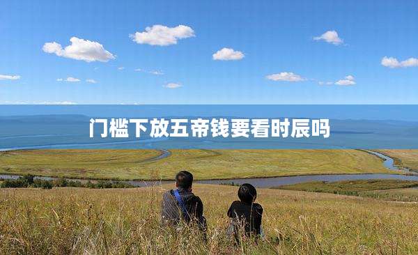 门槛下放五帝钱要看时辰吗