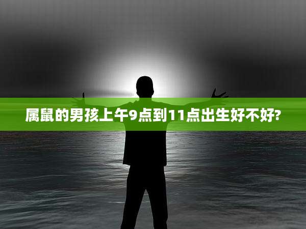 属鼠的男孩上午9点到11点出生好不好?