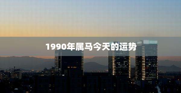 1990年属马今天的运势