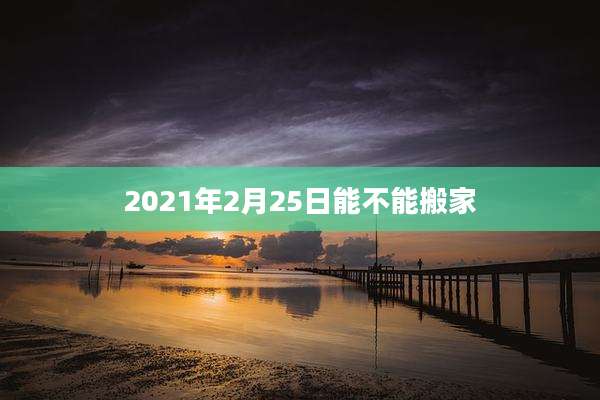 2021年2月25日能不能搬家