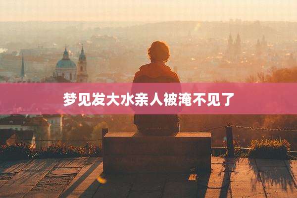 梦见发大水亲人被淹不见了