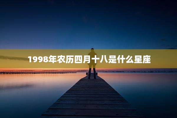 1998年农历四月十八是什么星座