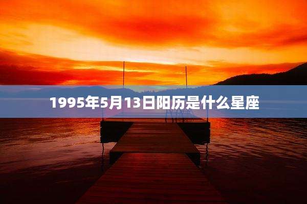 1995年5月13日阳历是什么星座