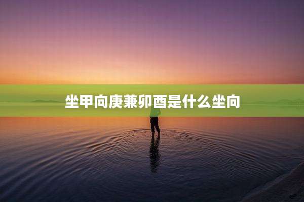 坐甲向庚兼卯酉是什么坐向