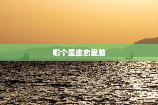 哪个星座恋爱脑