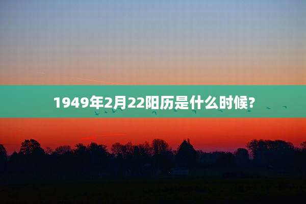 1949年2月22阳历是什么时候?
