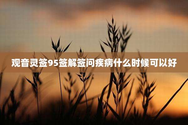 观音灵签95签解签问疾病什么时候可以好