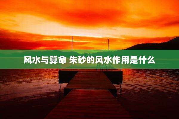 风水与算命 朱砂的风水作用是什么