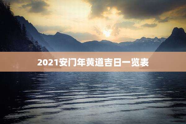 2021安门年黄道吉日一览表