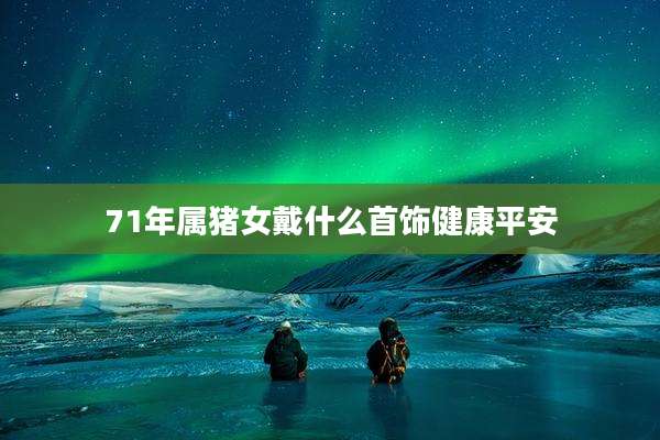 71年属猪女戴什么首饰健康平安