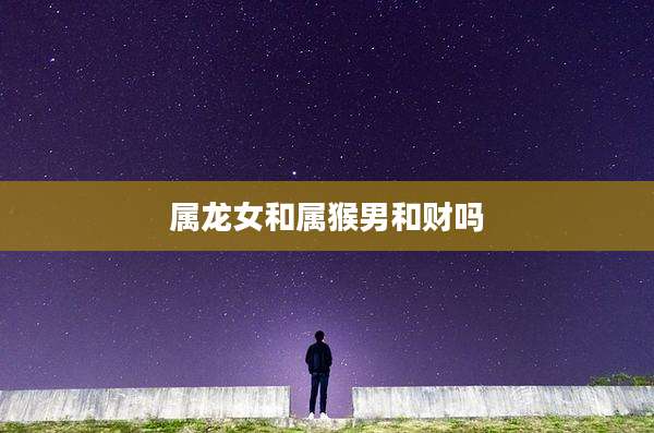 属龙女和属猴男和财吗