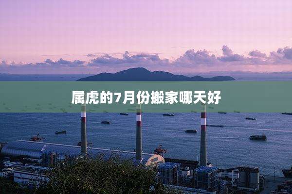 属虎的7月份搬家哪天好