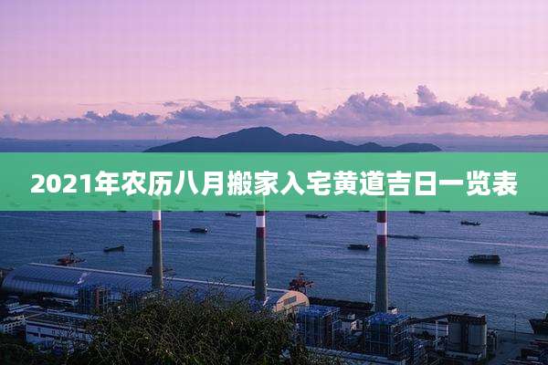 2021年农历八月搬家入宅黄道吉日一览表