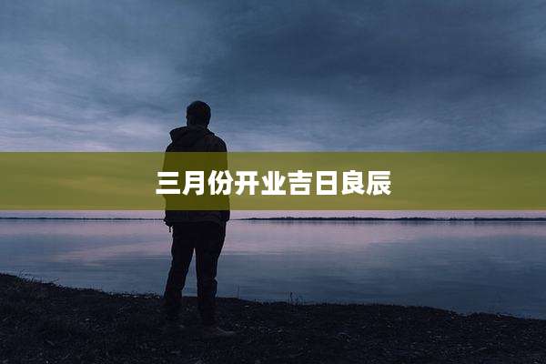 三月份开业吉日良辰