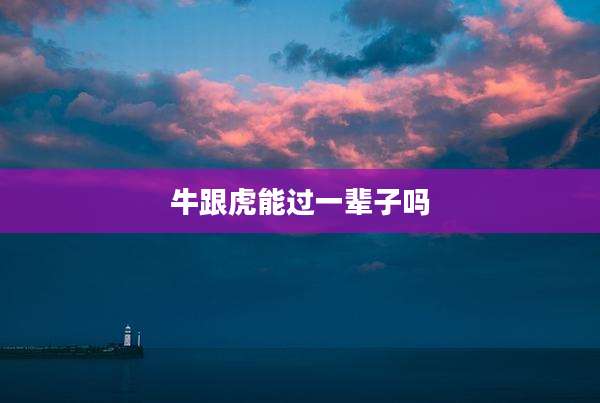 牛跟虎能过一辈子吗
