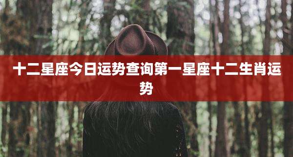 十二星座今日运势查询第一星座十二生肖运势