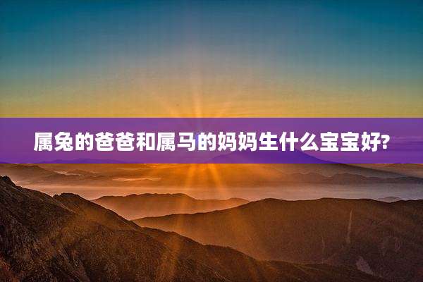 属兔的爸爸和属马的妈妈生什么宝宝好?