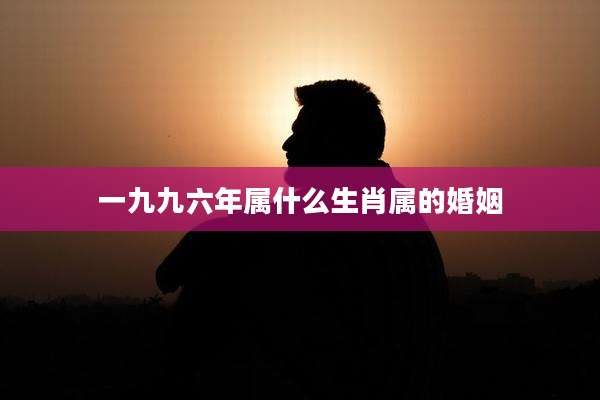 一九九六年属什么生肖属的婚姻
