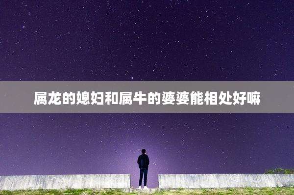 属龙的媳妇和属牛的婆婆能相处好嘛