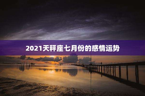 2021天秤座七月份的感情运势