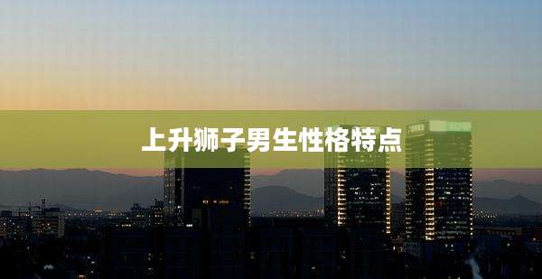 上升狮子男生性格特点