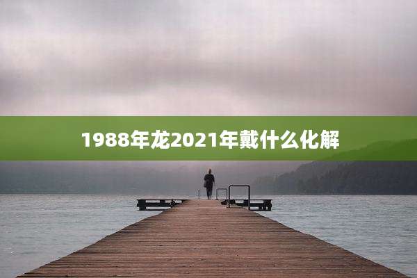 1988年龙2021年戴什么化解