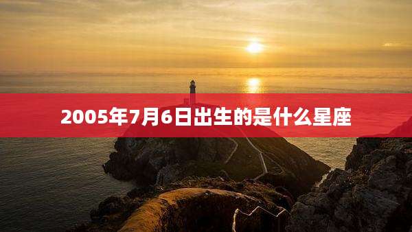 2005年7月6日出生的是什么星座