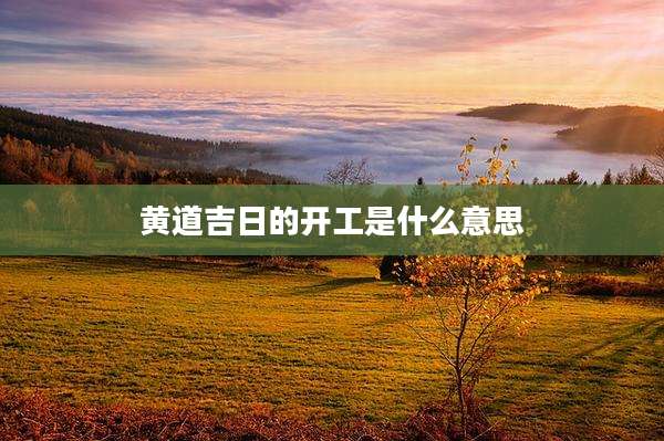 黄道吉日的开工是什么意思