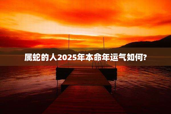 属蛇的人2025年本命年运气如何?