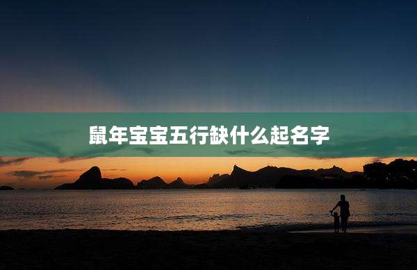 鼠年宝宝五行缺什么起名字