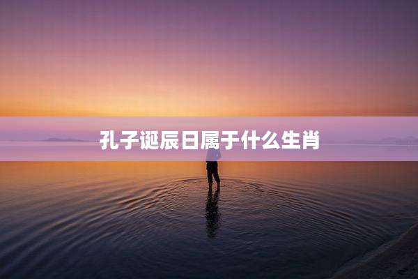 孔子诞辰日属于什么生肖