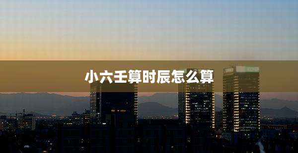 小六壬算时辰怎么算