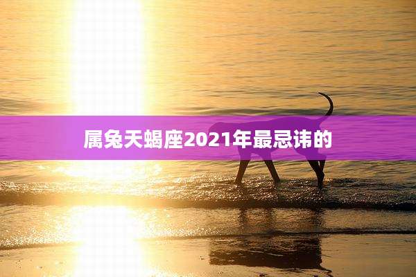 属兔天蝎座2021年最忌讳的