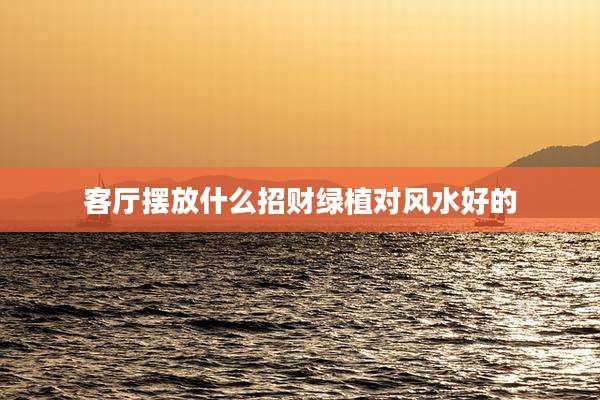 客厅摆放什么招财绿植对风水好的