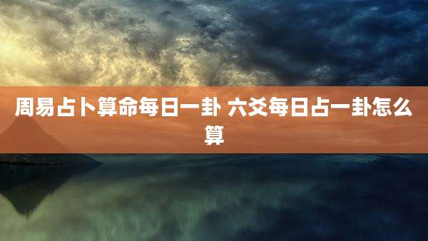 周易占卜算命每日一卦 六爻每日占一卦怎么算