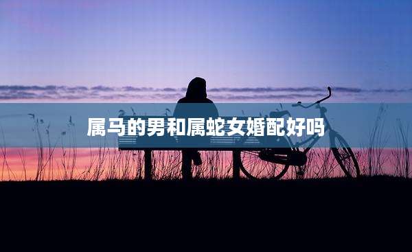 属马的男和属蛇女婚配好吗
