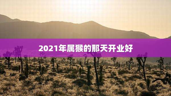 2021年属猴的那天开业好